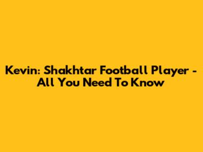 Kevin: Shakhtar Football Player - All You Need To Know