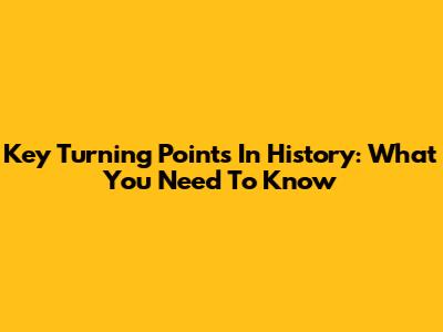 Key Turning Points In History: What You Need To Know