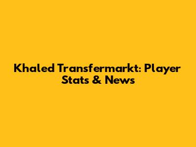 Khaled Transfermarkt: Player Stats & News