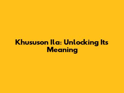 Khususon Ila: Unlocking Its Meaning