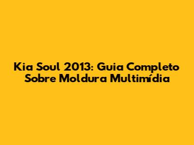 Kia Soul 2013: Guia Completo Sobre Moldura Multimídia