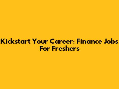Kickstart Your Career: Finance Jobs For Freshers