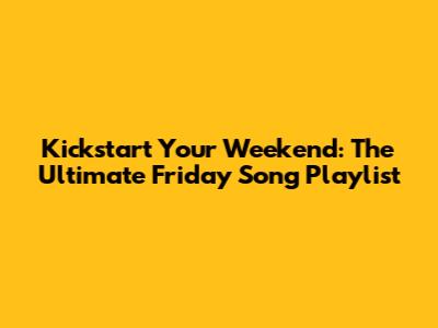 Kickstart Your Weekend: The Ultimate Friday Song Playlist