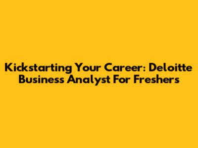 Kickstarting Your Career: Deloitte Business Analyst For Freshers
