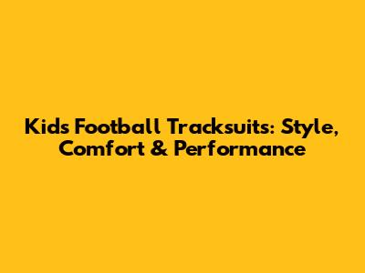 Kids' Football Tracksuits: Style, Comfort & Performance