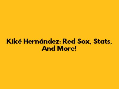 Kiké Hernández: Red Sox, Stats, And More!