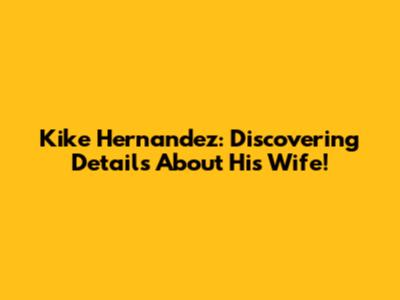 Kike Hernandez: Discovering Details About His Wife!
