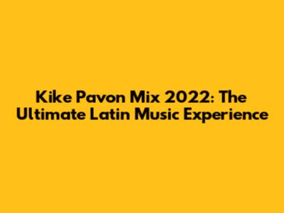 Kike Pavon Mix 2022: The Ultimate Latin Music Experience