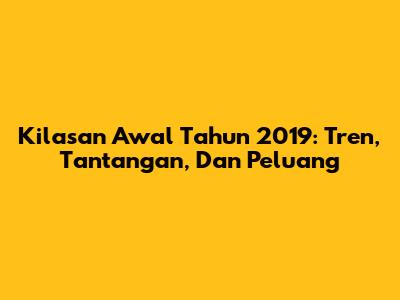 Kilasan Awal Tahun 2019: Tren, Tantangan, Dan Peluang