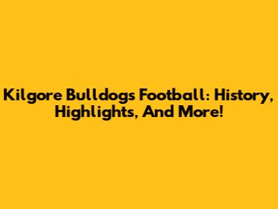 Kilgore Bulldogs Football: History, Highlights, And More!