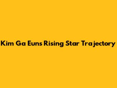 Kim Ga Eun's Rising Star Trajectory