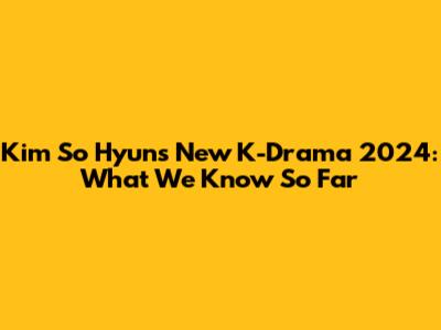 Kim So Hyun's New K-Drama 2024: What We Know So Far