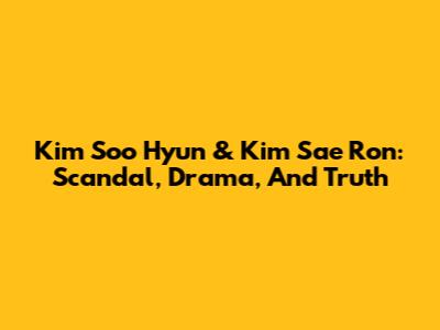 Kim Soo Hyun & Kim Sae Ron: Scandal, Drama, And Truth