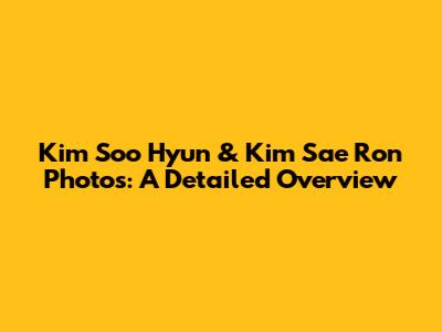 Kim Soo Hyun & Kim Sae Ron Photos: A Detailed Overview