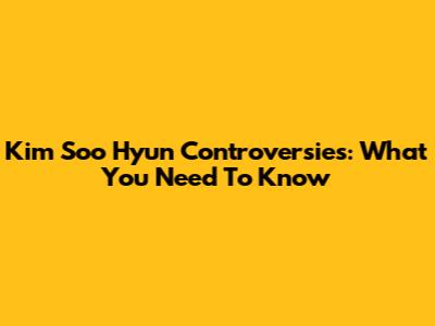 Kim Soo Hyun Controversies: What You Need To Know