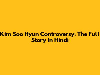 Kim Soo Hyun Controversy: The Full Story In Hindi
