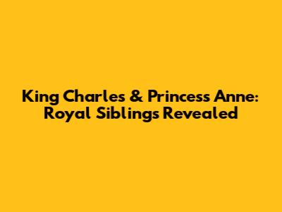 King Charles & Princess Anne: Royal Siblings Revealed