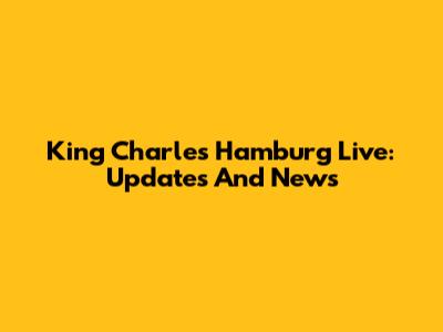 King Charles Hamburg Live: Updates And News