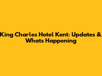 King Charles Hotel Kent: Updates & What's Happening