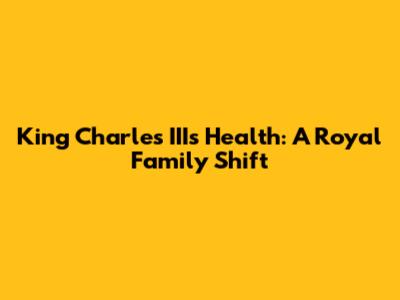 King Charles III's Health: A Royal Family Shift