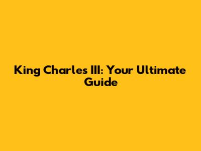 King Charles III: Your Ultimate Guide