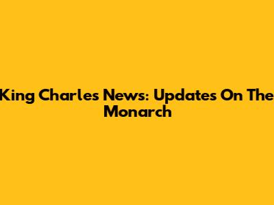 King Charles News: Updates On The Monarch
