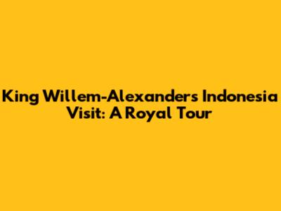 King Willem-Alexander's Indonesia Visit: A Royal Tour