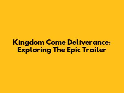 Kingdom Come Deliverance: Exploring The Epic Trailer