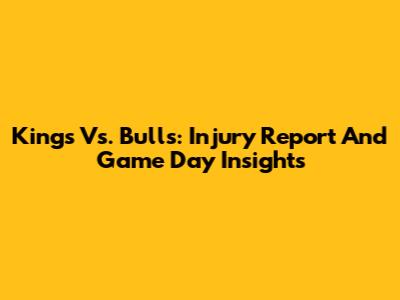 Kings Vs. Bulls: Injury Report And Game Day Insights