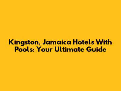 Kingston, Jamaica Hotels With Pools: Your Ultimate Guide