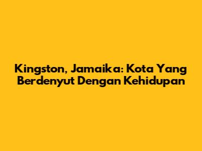 Kingston, Jamaika: Kota Yang Berdenyut Dengan Kehidupan