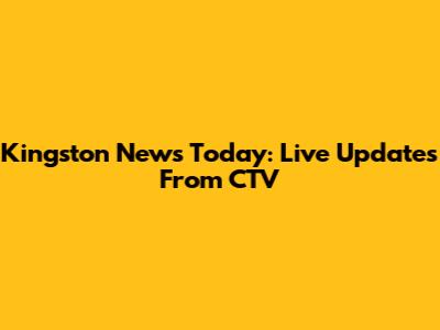 Kingston News Today: Live Updates From CTV