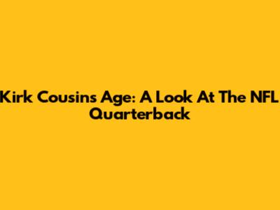 Kirk Cousins' Age: A Look At The NFL Quarterback