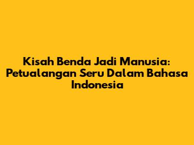 Kisah Benda Jadi Manusia: Petualangan Seru Dalam Bahasa Indonesia