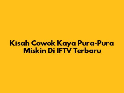 Kisah Cowok Kaya Pura-Pura Miskin Di IFTV Terbaru