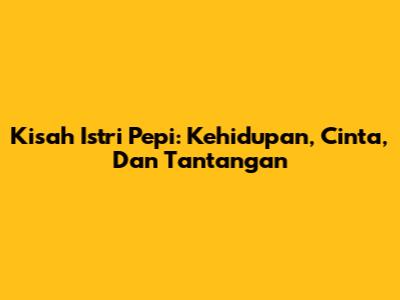 Kisah Istri Pepi: Kehidupan, Cinta, Dan Tantangan