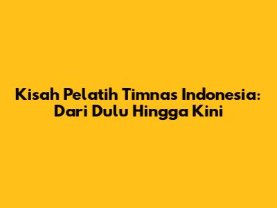 Kisah Pelatih Timnas Indonesia: Dari Dulu Hingga Kini