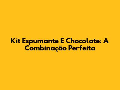 Kit Espumante E Chocolate: A Combinação Perfeita