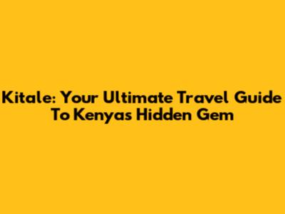 Kitale: Your Ultimate Travel Guide To Kenya's Hidden Gem