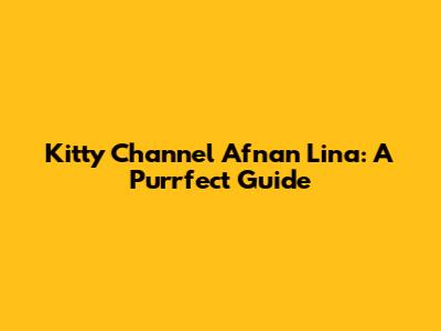 Kitty Channel Afnan Lina: A Purrfect Guide