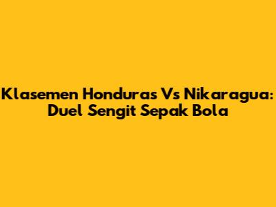 Klasemen Honduras Vs Nikaragua: Duel Sengit Sepak Bola