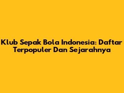 Klub Sepak Bola Indonesia: Daftar Terpopuler Dan Sejarahnya