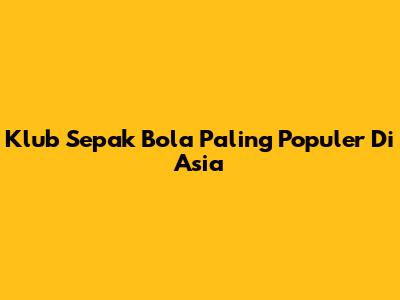 Klub Sepak Bola Paling Populer Di Asia