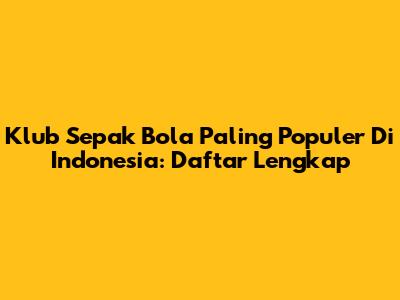 Klub Sepak Bola Paling Populer Di Indonesia: Daftar Lengkap