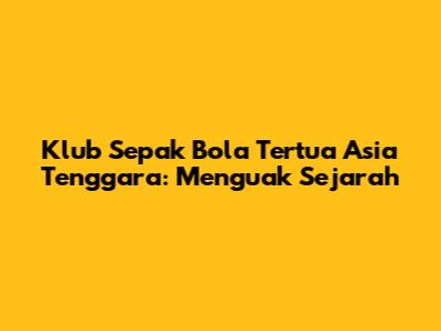 Klub Sepak Bola Tertua Asia Tenggara: Menguak Sejarah