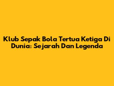 Klub Sepak Bola Tertua Ketiga Di Dunia: Sejarah Dan Legenda