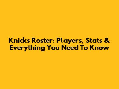 Knicks Roster: Players, Stats & Everything You Need To Know