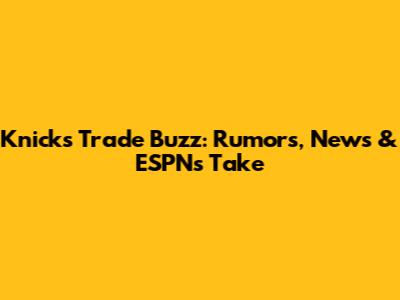 Knicks Trade Buzz: Rumors, News & ESPN's Take