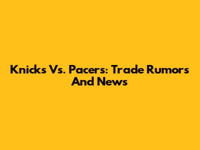 Knicks Vs. Pacers: Trade Rumors And News