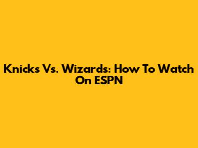 Knicks Vs. Wizards: How To Watch On ESPN